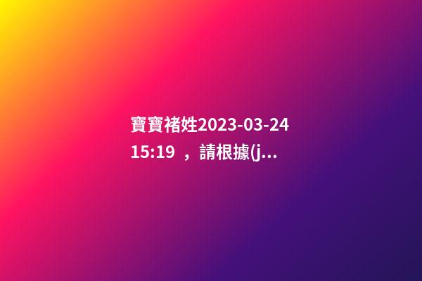 寶寶褚姓2023-03-24 15:19，請根據(jù)八字喜用神推薦名字